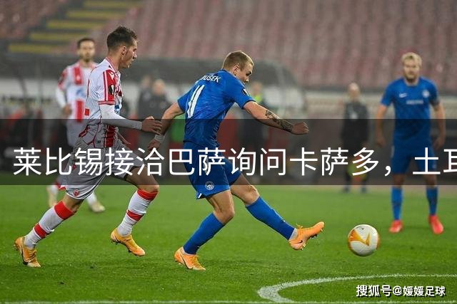 莱比锡接洽巴萨询问卡萨多，土耳其后腰引多支球队关注